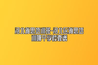 河北雅思培训班-河北区雅思培训哪个学校靠谱