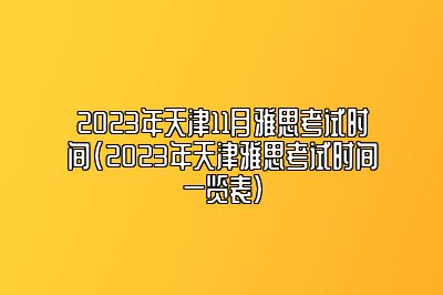 2023年天津11月雅思考试时间(2023年天津雅思考试时间一览表)