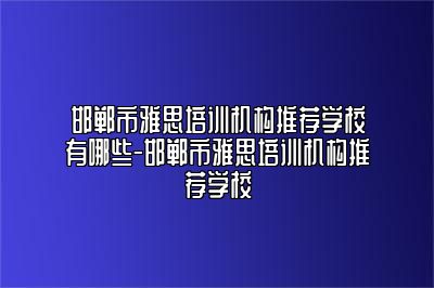 邯郸市雅思培训机构推荐学校有哪些-邯郸市雅思培训机构推荐学校