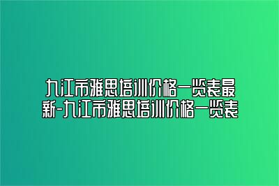 九江市雅思培训价格一览表最新-九江市雅思培训价格一览表