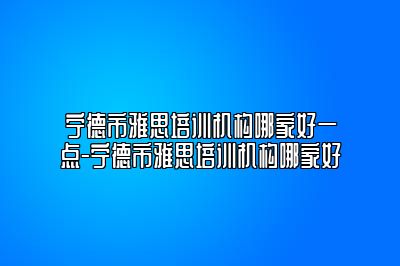 宁德市雅思培训机构哪家好一点-宁德市雅思培训机构哪家好