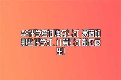 AS化学考试难点公式 易错的那些化学式、计算公式都在这里！