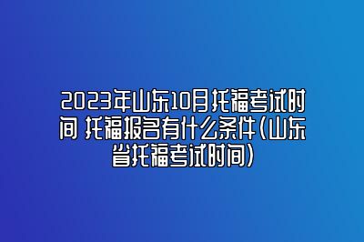 2023年山东10月托福考试时间 托福报名有什么条件(山东省托福考试时间)