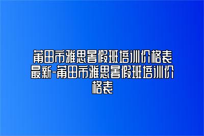 莆田市雅思暑假班培训价格表最新-莆田市雅思暑假班培训价格表