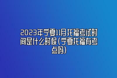 2023年宁夏11月托福考试时间是什么时候(宁夏托福有考点吗)