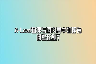 A-Level物理与国内高中物理有哪些区别？