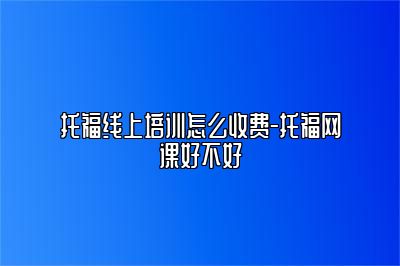 托福线上培训怎么收费-托福网课好不好