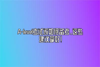 A-level考试该如何备考，这些建议拿好！