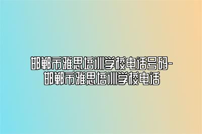 邯郸市雅思培训学校电话号码-邯郸市雅思培训学校电话