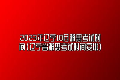 2023年辽宁10月雅思考试时间(辽宁省雅思考试时间安排)