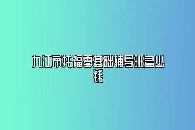 九江市托福零基础辅导班多少钱