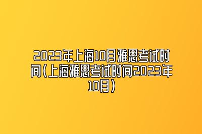 2023年上海10月雅思考试时间(上海雅思考试时间2023年10月)