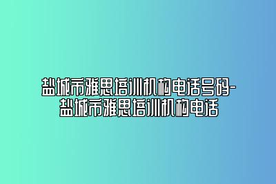 盐城市雅思培训机构电话号码-盐城市雅思培训机构电话