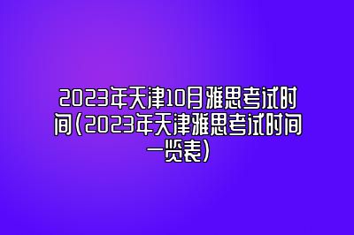 2023年天津10月雅思考试时间(2023年天津雅思考试时间一览表)