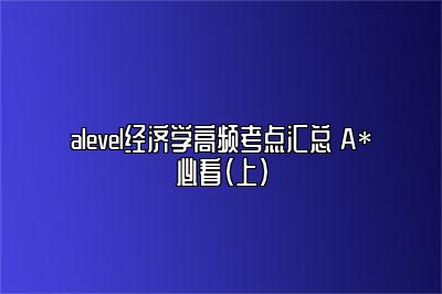 alevel经济学高频考点汇总 A*必看（上）
