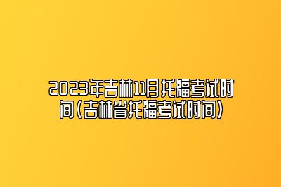 2023年吉林11月托福考试时间(吉林省托福考试时间)