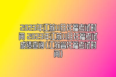 2023年江苏11月托福考试时间 2023年江苏11月托福考试成绩查询(江苏省托福考试时间)