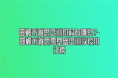 邯郸市雅思培训机构有哪些?-邯郸市雅思零基础培训学校排行榜