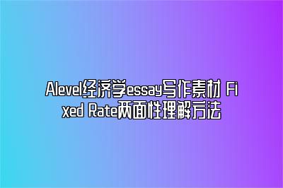 Alevel经济学essay写作素材 Fixed Rate两面性理解方法