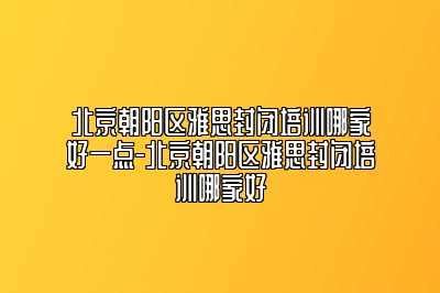 北京朝阳区雅思封闭培训哪家好一点-北京朝阳区雅思封闭培训哪家好