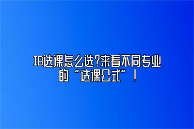 IB选课怎么选？来看不同专业的“选课公式”！