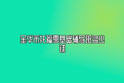 金华市托福零基础辅导班多少钱