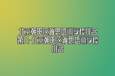 北京朝阳区雅思培训学校排名第几-北京朝阳区雅思培训学校排名