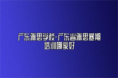 广东雅思学校-广东省雅思寒期培训哪家好