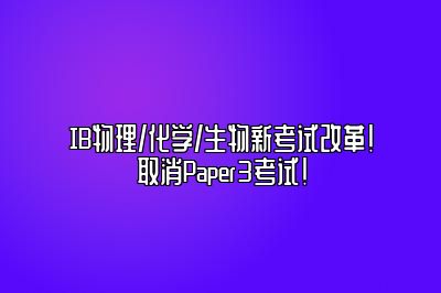 IB物理/化学/生物新考试改革！取消Paper3考试！