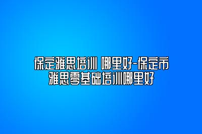 保定雅思培训 哪里好-保定市雅思零基础培训哪里好