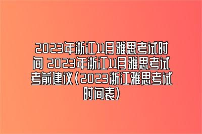 2023年浙江11月雅思考试时间 2023年浙江11月雅思考试考前建议(2023浙江雅思考试时间表)