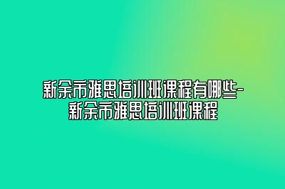 新余市雅思培训班课程有哪些-新余市雅思培训班课程