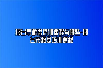 邢台市雅思培训课程有哪些-邢台市雅思培训课程