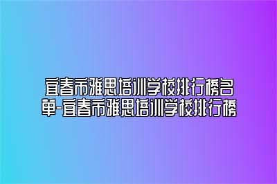宜春市雅思培训学校排行榜名单-宜春市雅思培训学校排行榜