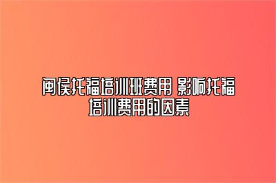 闽侯托福培训班费用 影响托福培训费用的因素