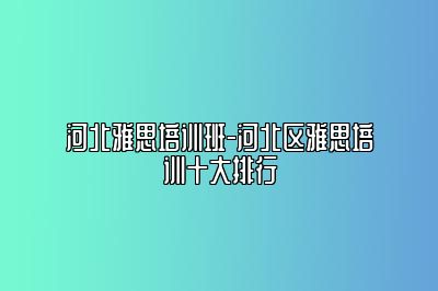 河北雅思培训班-河北区雅思培训十大排行