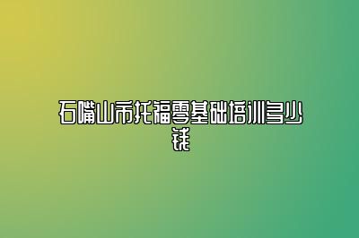 石嘴山市托福零基础培训多少钱