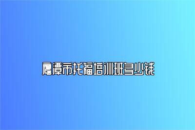 鹰潭市托福培训班多少钱