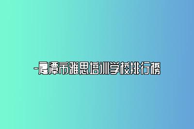 -鹰潭市雅思培训学校排行榜