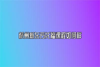 杭州新东方托福课程如何样