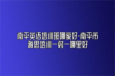 南平英语培训班哪家好-南平市雅思培训一对一哪里好