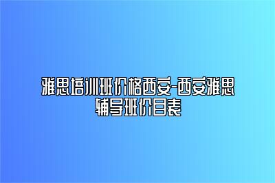 雅思培训班价格西安-西安雅思辅导班价目表