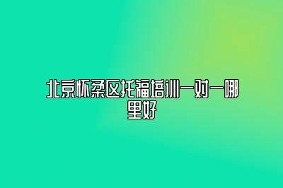 北京怀柔区托福培训一对一哪里好