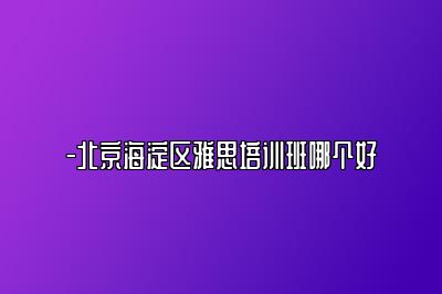 -北京海淀区雅思培训班哪个好