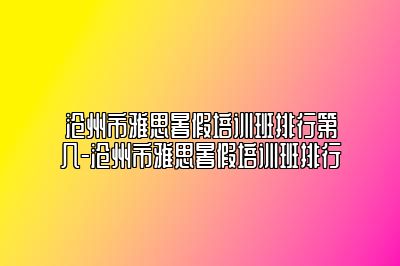 沧州市雅思暑假培训班排行第几-沧州市雅思暑假培训班排行