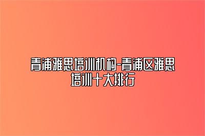 青浦雅思培训机构-青浦区雅思培训十大排行