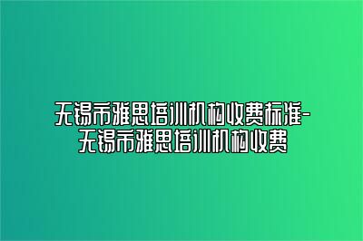 无锡市雅思培训机构收费标准-无锡市雅思培训机构收费