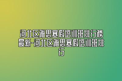 河北区雅思寒假培训班排行榜最新-河北区雅思寒假培训班排行