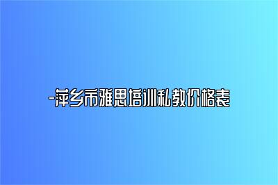 -萍乡市雅思培训私教价格表