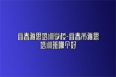 宜春雅思培训学校-宜春市雅思培训班哪个好